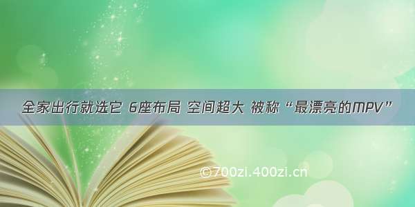 全家出行就选它 6座布局 空间超大 被称“最漂亮的MPV”