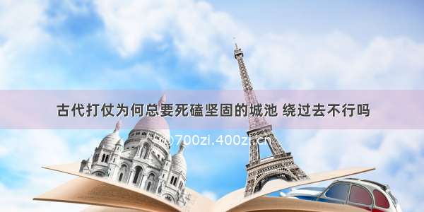 古代打仗为何总要死磕坚固的城池 绕过去不行吗