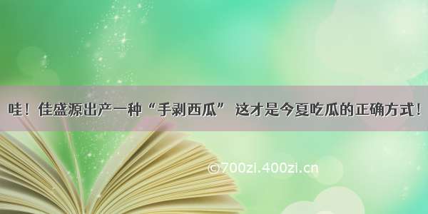 哇！佳盛源出产一种“手剥西瓜” 这才是今夏吃瓜的正确方式！