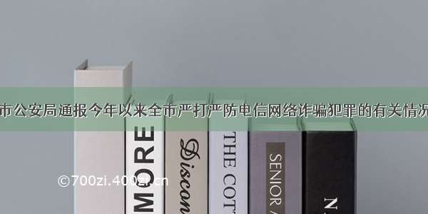 市公安局通报今年以来全市严打严防电信网络诈骗犯罪的有关情况