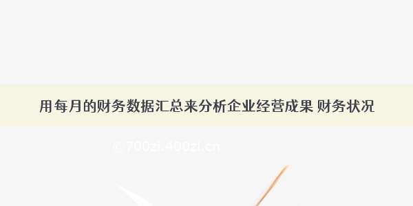 用每月的财务数据汇总来分析企业经营成果 财务状况