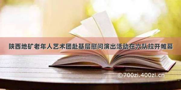 陕西地矿老年人艺术团赴基层慰问演出活动在六队拉开帷幕