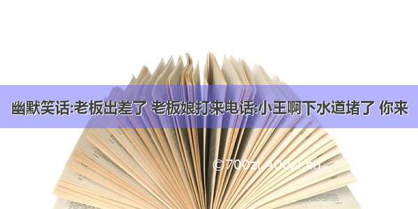 幽默笑话:老板出差了 老板娘打来电话:小王啊下水道堵了 你来