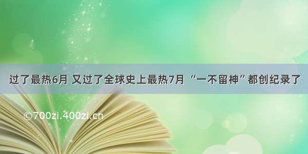 过了最热6月 又过了全球史上最热7月 “一不留神”都创纪录了