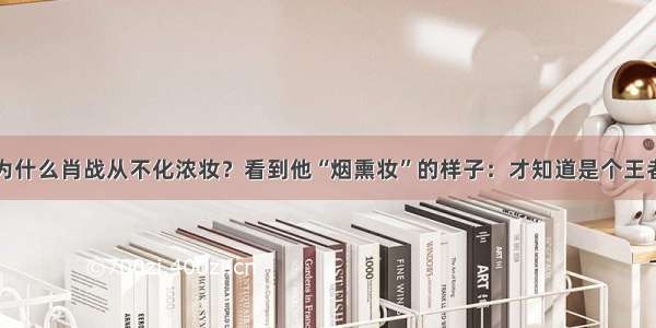 为什么肖战从不化浓妆？看到他“烟熏妆”的样子：才知道是个王者