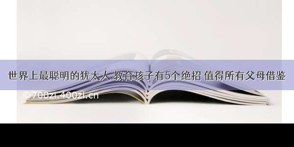 世界上最聪明的犹太人 教育孩子有5个绝招 值得所有父母借鉴