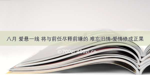 八月 爱悬一线 将与前任尽释前嫌的 难忘旧情 爱情修成正果