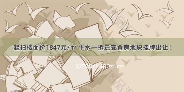 起拍楼面价1847元/㎡ 平水一拆迁安置房地块挂牌出让！