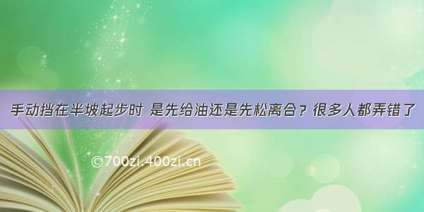 手动挡在半坡起步时 是先给油还是先松离合？很多人都弄错了