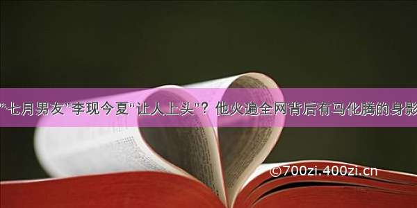 “七月男友”李现今夏“让人上头”？他火遍全网背后有马化腾的身影