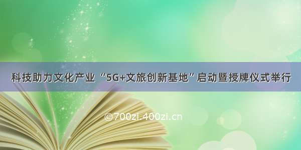 科技助力文化产业 “5G+文旅创新基地”启动暨授牌仪式举行