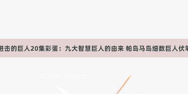 进击的巨人20集彩蛋：九大智慧巨人的由来 帕岛马岛细数巨人伏笔