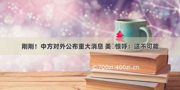 刚刚！中方对外公布重大消息 美囯惊呼：这不可能