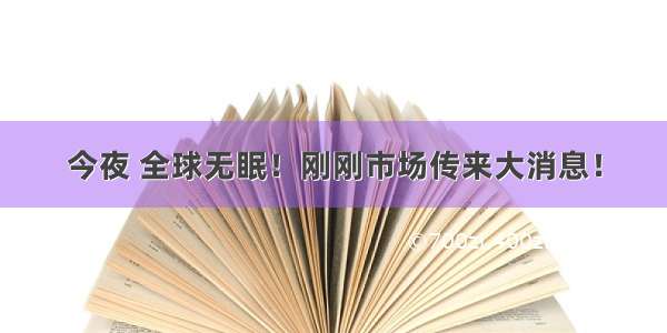 今夜 全球无眠！刚刚市场传来大消息！