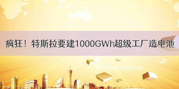 疯狂！特斯拉要建1000GWh超级工厂造电池