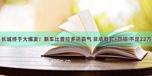 长城终于大爆发！新车比普拉多还霸气 非承载式+四驱 不足22万