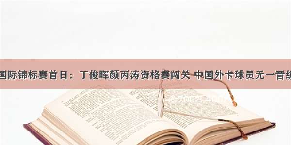 国际锦标赛首日：丁俊晖颜丙涛资格赛闯关 中国外卡球员无一晋级