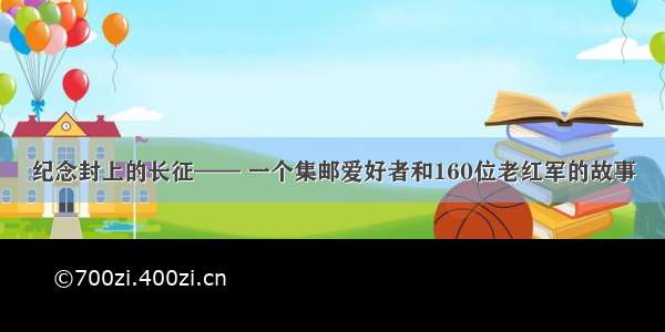 纪念封上的长征—— 一个集邮爱好者和160位老红军的故事