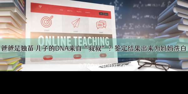 爸爸是独苗 儿子的DNA来自“叔叔”？鉴定结果出来为妈妈洗白