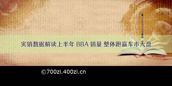 实销数据解读上半年 BBA 销量 整体跑赢车市大盘