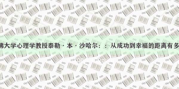 哈佛大学心理学教授泰勒·本·沙哈尔：：从成功到幸福的距离有多远?