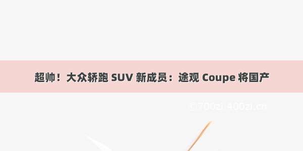 超帅！大众轿跑 SUV 新成员：途观 Coupe 将国产