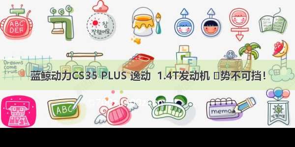 蓝鲸动力CS35 PLUS 逸动  1.4T发动机 ​势不可挡！