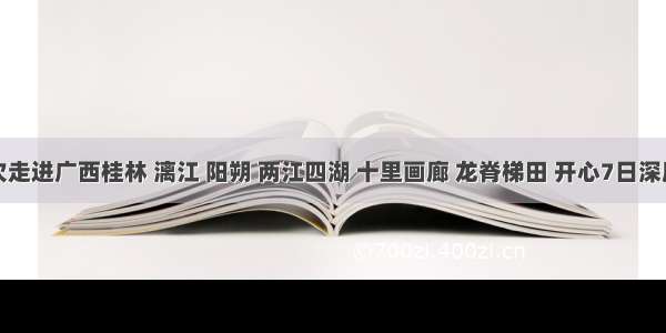 再次走进广西桂林 漓江 阳朔 两江四湖 十里画廊 龙脊梯田 开心7日深度游