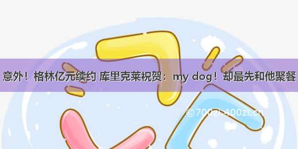 意外！格林亿元续约 库里克莱祝贺：my dog！却最先和他聚餐