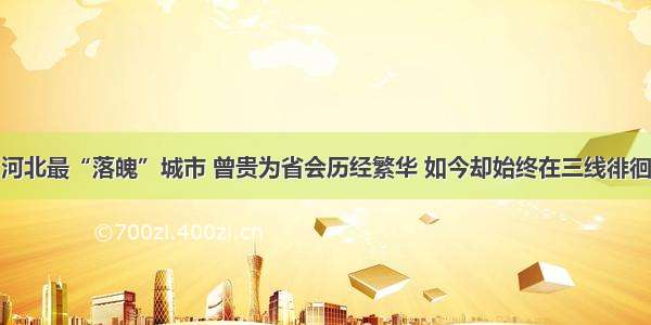 河北最“落魄”城市 曾贵为省会历经繁华 如今却始终在三线徘徊