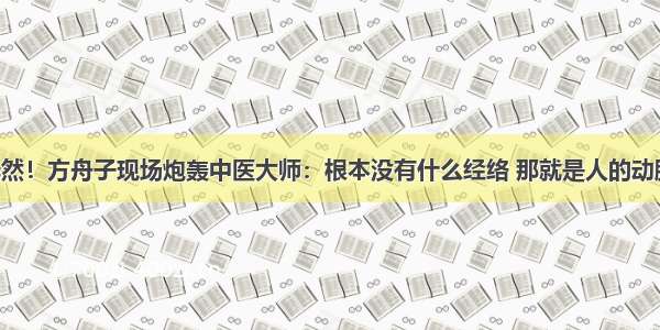 哗然！方舟子现场炮轰中医大师：根本没有什么经络 那就是人的动脉！