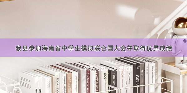 我县参加海南省中学生模拟联合国大会并取得优异成绩