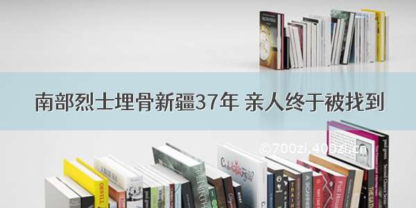 南部烈士埋骨新疆37年 亲人终于被找到