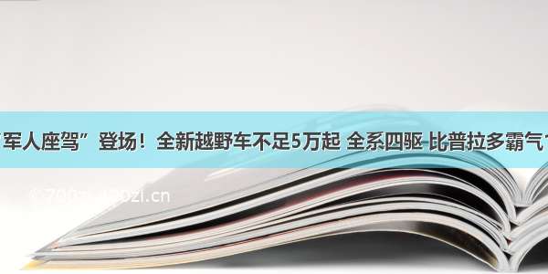 中国“军人座驾”登场！全新越野车不足5万起 全系四驱 比普拉多霸气100倍！