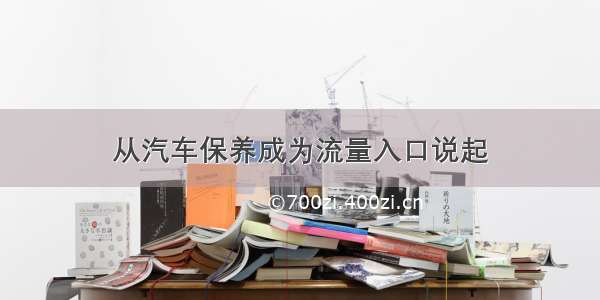 从汽车保养成为流量入口说起