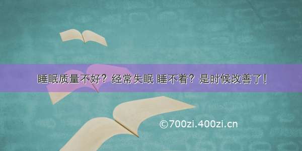 睡眠质量不好？经常失眠 睡不着？是时候改善了！