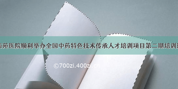 西苑医院顺利举办全国中药特色技术传承人才培训项目第二期培训班