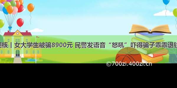 硬核丨女大学生被骗8900元 民警发语音“怒吼”吓得骗子乖乖退钱！