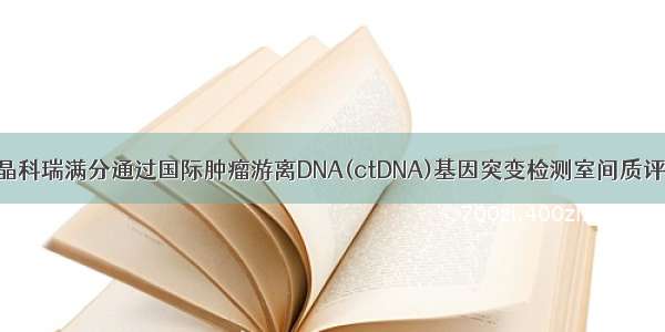 晶科瑞满分通过国际肿瘤游离DNA(ctDNA)基因突变检测室间质评