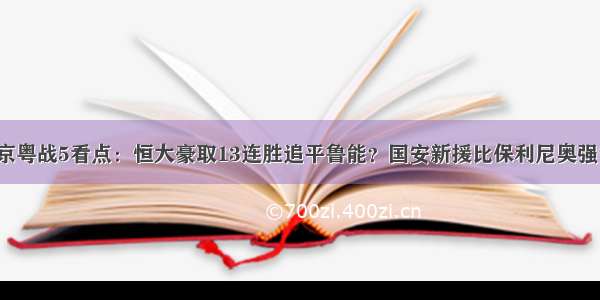 京粤战5看点：恒大豪取13连胜追平鲁能？国安新援比保利尼奥强？