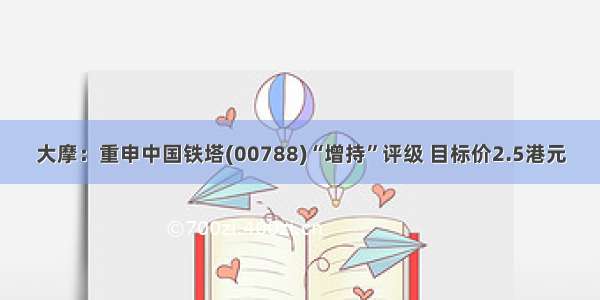 大摩：重申中国铁塔(00788)“增持”评级 目标价2.5港元