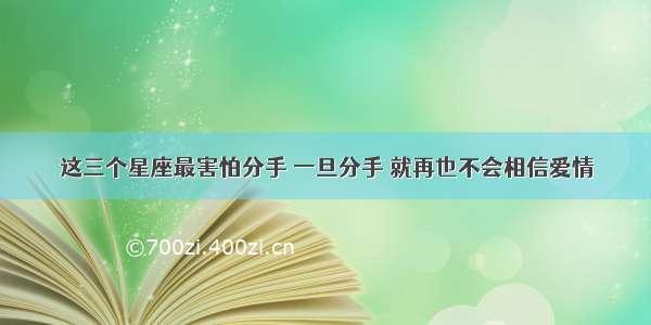 这三个星座最害怕分手 一旦分手 就再也不会相信爱情