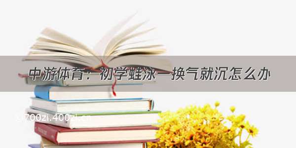 中游体育：初学蛙泳一换气就沉怎么办