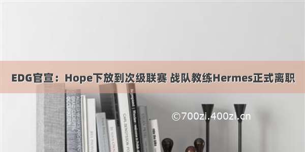 EDG官宣：Hope下放到次级联赛 战队教练Hermes正式离职