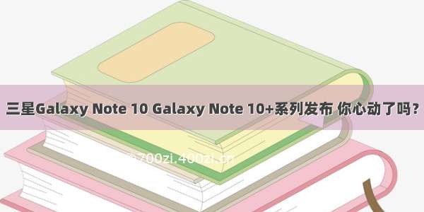 三星Galaxy Note 10 Galaxy Note 10+系列发布 你心动了吗？