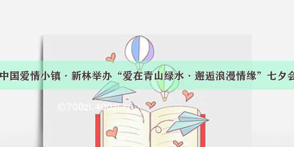 中国爱情小镇·新林举办“爱在青山绿水·邂逅浪漫情缘”七夕会