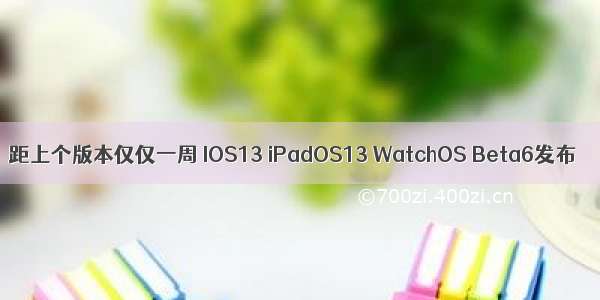 距上个版本仅仅一周 IOS13 iPadOS13 WatchOS Beta6发布