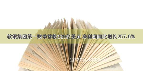 软银集团第一财季营收220亿美元 净利润同比增长257.6%