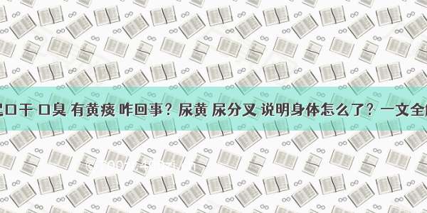 晨起口干 口臭 有黄痰 咋回事？尿黄 尿分叉 说明身体怎么了？一文全解答