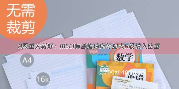 A股重大利好：MSCI标普道琼斯等加大A股纳入比重